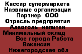 Кассир супермаркета › Название организации ­ Партнер, ООО › Отрасль предприятия ­ Алкоголь, напитки › Минимальный оклад ­ 42 000 - Все города Работа » Вакансии   . Нижегородская обл.,Нижний Новгород г.